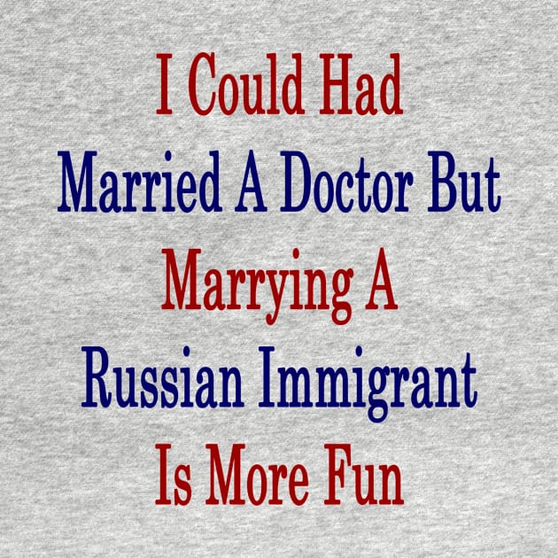 I Could Had Married A Doctor But Marrying A Russian Immigrant Is More Fun by supernova23